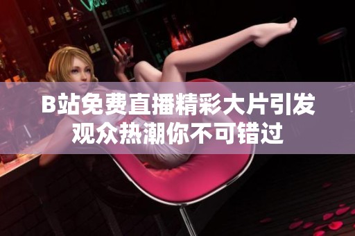B站免费直播精彩大片引发观众热潮你不可错过
