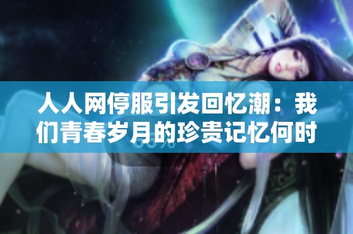 人人网停服引发回忆潮：我们青春岁月的珍贵记忆何时能复苏