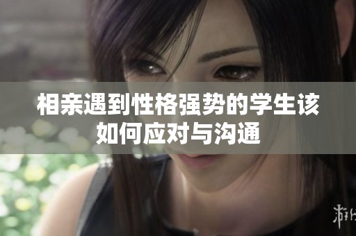 相亲遇到性格强势的学生该如何应对与沟通