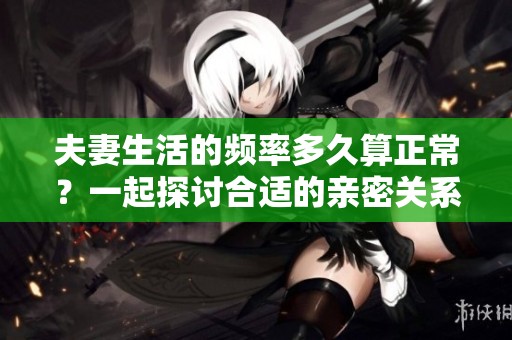 夫妻生活的频率多久算正常？一起探讨合适的亲密关系。