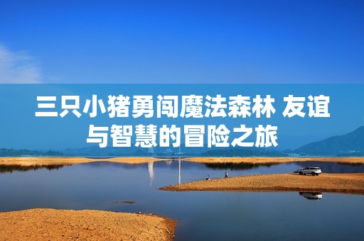 三只小猪勇闯魔法森林 友谊与智慧的冒险之旅