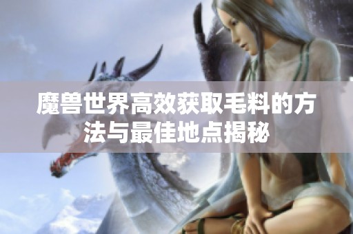 魔兽世界高效获取毛料的方法与最佳地点揭秘
