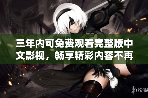三年内可免费观看完整版中文影视，畅享精彩内容不再受限