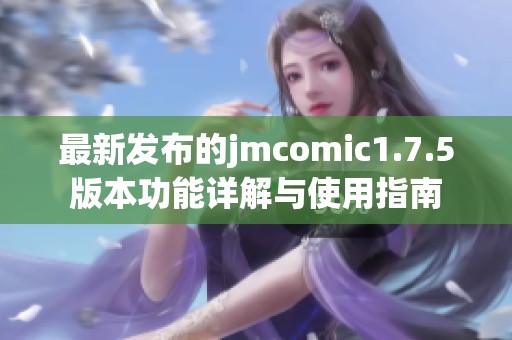 最新发布的jmcomic1.7.5版本功能详解与使用指南