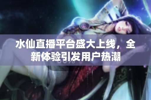 水仙直播平台盛大上线，全新体验引发用户热潮