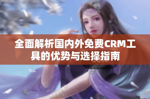 全面解析国内外免费CRM工具的优势与选择指南