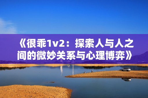 《很乖1v2：探索人与人之间的微妙关系与心理博弈》