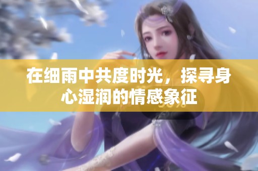 在细雨中共度时光，探寻身心湿润的情感象征