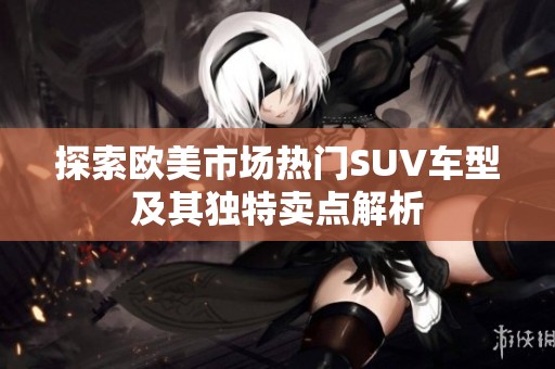 探索欧美市场热门SUV车型及其独特卖点解析
