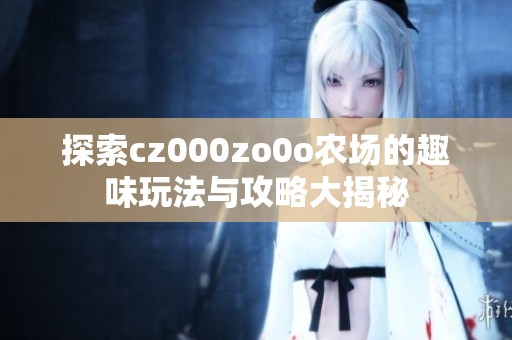 探索cz000zo0o农场的趣味玩法与攻略大揭秘