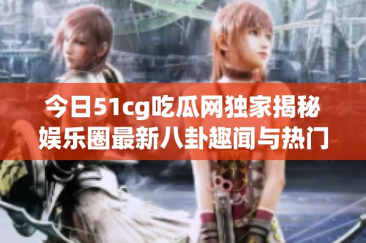 今日51cg吃瓜网独家揭秘娱乐圈最新八卦趣闻与热门事件