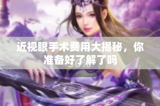 近视眼手术费用大揭秘，你准备好了解了吗