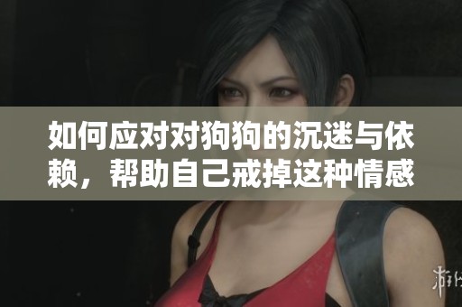 如何应对对狗狗的沉迷与依赖，帮助自己戒掉这种情感