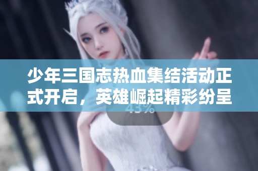 少年三国志热血集结活动正式开启，英雄崛起精彩纷呈