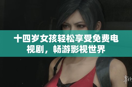 十四岁女孩轻松享受免费电视剧，畅游影视世界