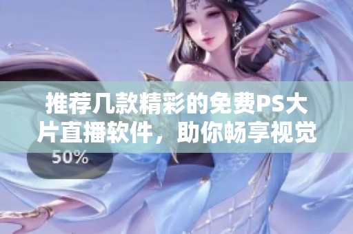 推荐几款精彩的免费PS大片直播软件，助你畅享视觉盛宴