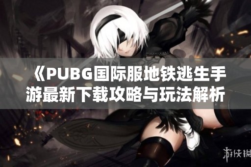 《PUBG国际服地铁逃生手游最新下载攻略与玩法解析》