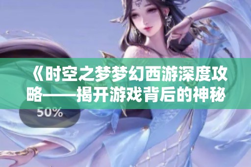 《时空之梦梦幻西游深度攻略——揭开游戏背后的神秘面纱》
