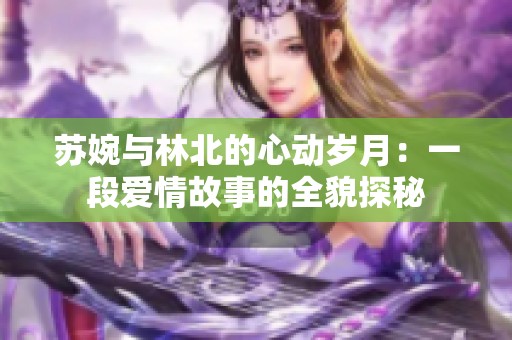 苏婉与林北的心动岁月：一段爱情故事的全貌探秘