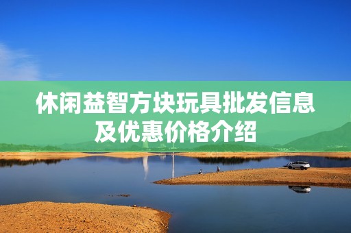 休闲益智方块玩具批发信息及优惠价格介绍