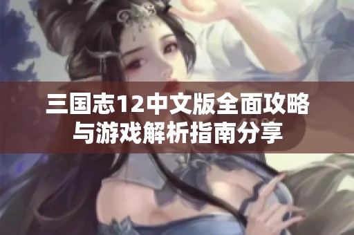 三国志12中文版全面攻略与游戏解析指南分享