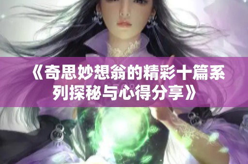 《奇思妙想翁的精彩十篇系列探秘与心得分享》
