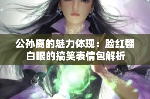 公孙离的魅力体现：脸红翻白眼的搞笑表情包解析