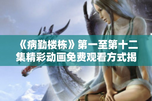 《病勤楼栋》第一至第十二集精彩动画免费观看方式揭秘