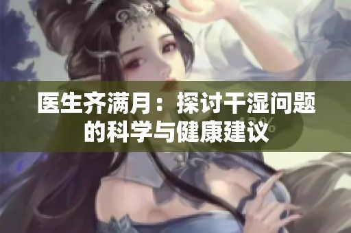 医生齐满月：探讨干湿问题的科学与健康建议