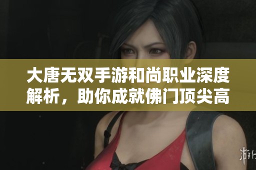 大唐无双手游和尚职业深度解析，助你成就佛门顶尖高手之路