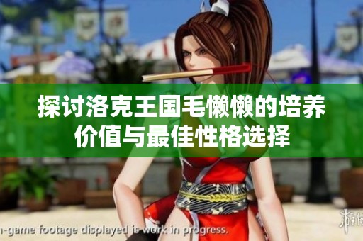 探讨洛克王国毛懒懒的培养价值与最佳性格选择