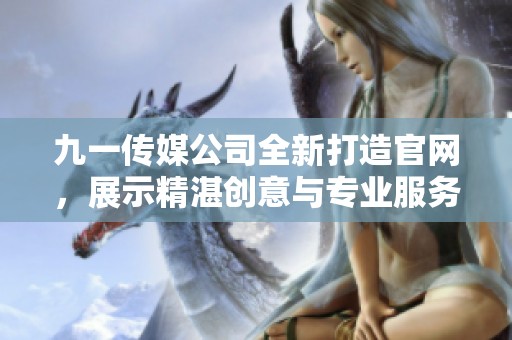 九一传媒公司全新打造官网，展示精湛创意与专业服务