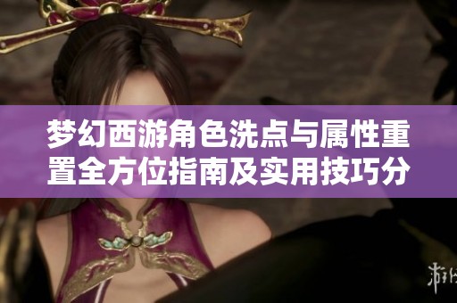 梦幻西游角色洗点与属性重置全方位指南及实用技巧分享