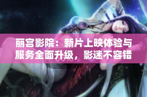丽宫影院：新片上映体验与服务全面升级，影迷不容错过