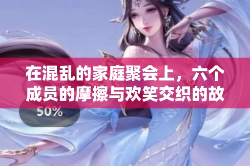 在混乱的家庭聚会上，六个成员的摩擦与欢笑交织的故事