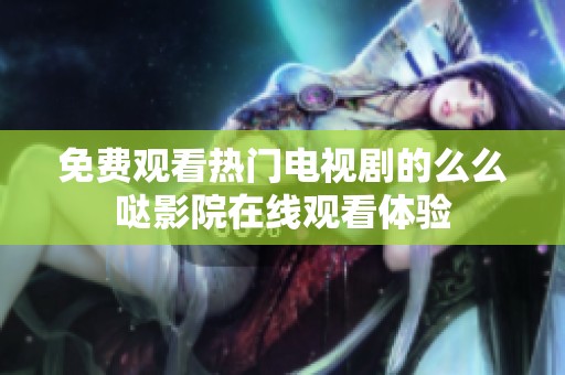 免费观看热门电视剧的么么哒影院在线观看体验