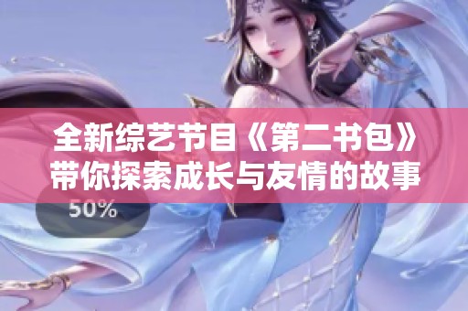 全新综艺节目《第二书包》带你探索成长与友情的故事