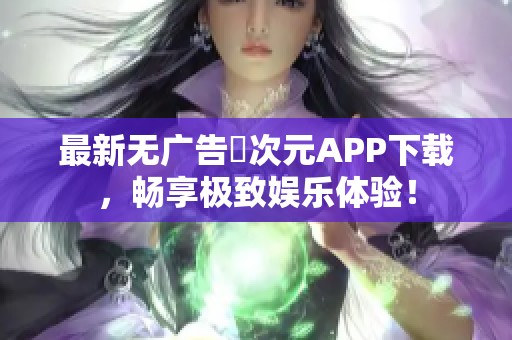 最新无广告囧次元APP下载，畅享极致娱乐体验！