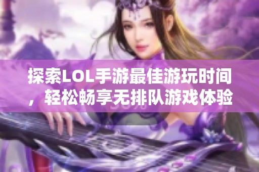探索LOL手游最佳游玩时间，轻松畅享无排队游戏体验