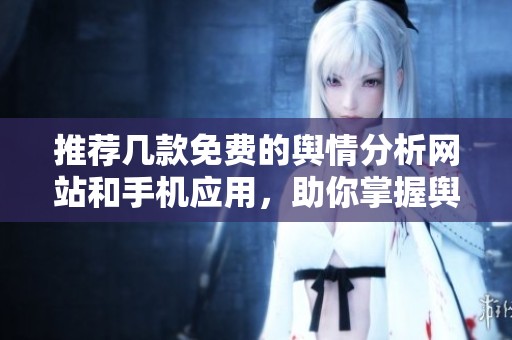 推荐几款免费的舆情分析网站和手机应用，助你掌握舆论动态