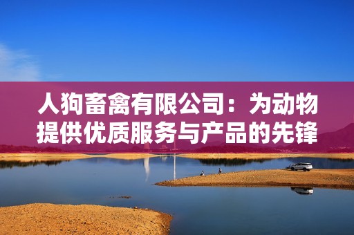 人狗畜禽有限公司：为动物提供优质服务与产品的先锋企业