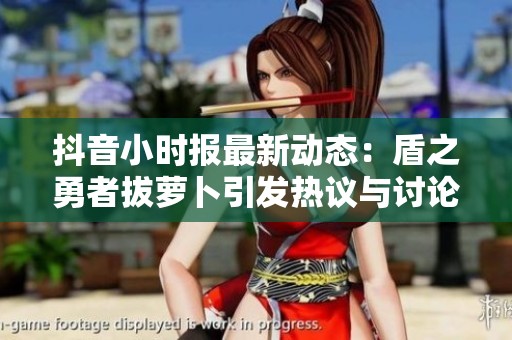 抖音小时报最新动态：盾之勇者拔萝卜引发热议与讨论