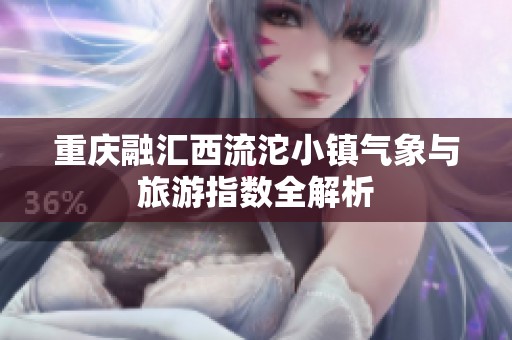 重庆融汇西流沱小镇气象与旅游指数全解析