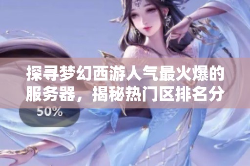 探寻梦幻西游人气最火爆的服务器，揭秘热门区排名分析