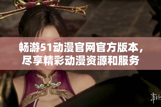 畅游51动漫官网官方版本，尽享精彩动漫资源和服务