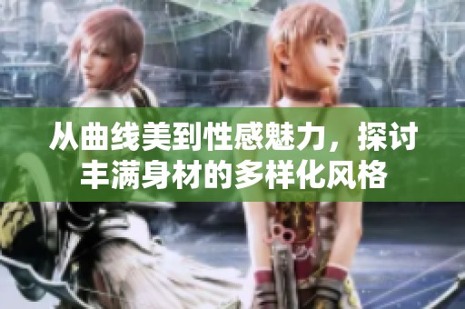 从曲线美到性感魅力，探讨丰满身材的多样化风格