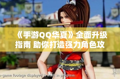 《手游QQ华夏》全面升级指南 助你打造强力角色攻略解析