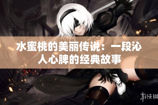 水蜜桃的美丽传说：一段沁人心脾的经典故事
