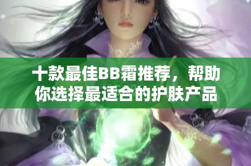 十款最佳BB霜推荐，帮助你选择最适合的护肤产品