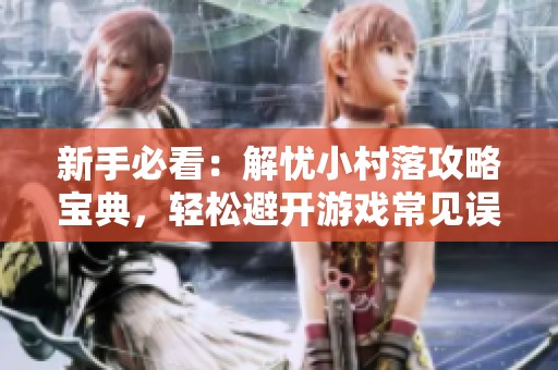 新手必看：解忧小村落攻略宝典，轻松避开游戏常见误区